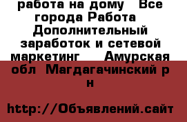 работа на дому - Все города Работа » Дополнительный заработок и сетевой маркетинг   . Амурская обл.,Магдагачинский р-н